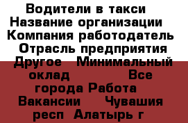 Водители в такси › Название организации ­ Компания-работодатель › Отрасль предприятия ­ Другое › Минимальный оклад ­ 50 000 - Все города Работа » Вакансии   . Чувашия респ.,Алатырь г.